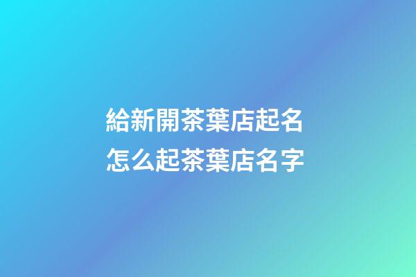 給新開茶葉店起名 怎么起茶葉店名字-第1張-店鋪起名-玄機派